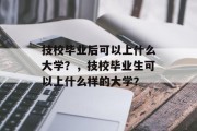 技校毕业后可以上什么大学？，技校毕业生可以上什么样的大学？