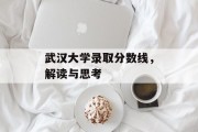武汉大学录取分数线，解读与思考