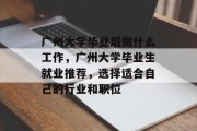 广州大学毕业后做什么工作，广州大学毕业生就业推荐，选择适合自己的行业和职位
