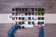 参军毕业后，你可以做什么？，参军可以从事以下职业，军人、警察、工程师、医生、教师、记者等。