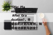Title: Planing to Do After Graduation?，毕业后的计划与规划，如何成功求职与创业？