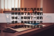 英国留学富二代毕业后纷纷选择了自己热爱的领域，并取得了一定的成绩，英国留学富二代，成功人士背后的原因