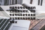 铁路专业专科毕业后的工作选择与规划，铁路专业专科毕业生未来就业与发展方向分析及规划建议