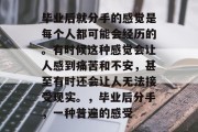 毕业后就分手的感觉是每个人都可能会经历的。有时候这种感觉会让人感到痛苦和不安，甚至有时还会让人无法接受现实。，毕业后分手，一种普遍的感受