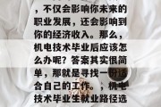 机电技术毕业后选择就业方向的选择十分关键，不仅会影响你未来的职业发展，还会影响到你的经济收入。那么，机电技术毕业后应该怎么办呢？答案其实很简单，那就是寻找一份适合自己的工作。，机电技术毕业生就业路径选择，如何找到一份最适合自己的工作？