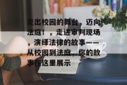 走出校园的舞台，迈向法庭！，走进审判现场，演绎法律的故事——从校园到法庭，你的故事在这里展示