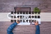 高中生毕业后暑假学点什么才艺？，高中生暑假学习什么才艺好？