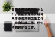 兽医中专毕业后做什么？，兽医中专毕业后可从事各类动物卫生工作、动物防疫工作、野生动物保护等工作。