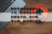 财务专业毕业后做什么工作，财务专业毕业后的就业方向，会计师、审计师、投资银行家等。