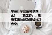 学会计毕业后可以做什么？，「找工作」，职场实用技能及面试技巧大全！
