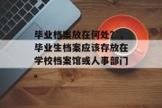 毕业档案放在何处？，毕业生档案应该存放在学校档案馆或人事部门。