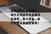 培养优秀人才的军队，读什么专业毕业后最适合参军，军人必备，读什么专业最适合参军？
