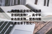高中生毕业后如何选择合适的食物？，高中毕业选择食物，营养均衡还是追求个性化？