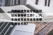 汽车修理专业毕业后可以从事哪些工作？，汽车维修专业毕业生有哪些就业方向？