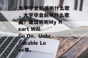 大学毕业后该听什么歌，大学毕业前听什么歌曲？建议听听My Heart Will Go On、Unbreakable Love等。