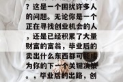 毕业后的卖出什么东西？这是一个困扰许多人的问题。无论你是一个正在寻找创业机会的人，还是已经积累了大量财富的富翁，毕业后的卖出什么东西都可能成为你的下一个关键决策。，毕业后的出路，创业或卖出什么？