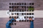 毕业出国留学是一项重要的决定，无论选择的是国内还是国外的大学。以下是一些你需要考虑的因素。，留学条件与准备，选择适合自己的大学