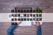 博士毕业后的就业方向与选择，博士毕业生就业市场趋势分析与选择建议