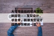 大学毕业后的时尚潮流新趋势——发型设计，毕业季，新潮发型设计趋势带你眼前一亮