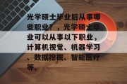 光学硕士毕业后从事哪些职业？，光学硕士毕业可以从事以下职业，计算机视觉、机器学习、数据挖掘、智能医疗等。