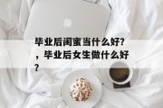 毕业后闺蜜当什么好？，毕业后女生做什么好？
