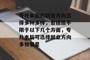 专升本后的就业方向选择多种多样，包括但不限于以下几个方面，专升本后可选择就业方向多如繁星