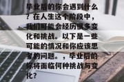 毕业后的你会遇到什么？在人生这个阶段中，我们可能会经历很多变化和挑战。以下是一些可能的情况和你应该思考的问题。，毕业后的你将面临何种挑战与变化？
