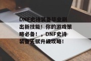 DNF史诗装备毕业刷出新技能！你的游戏策略必备！，DNF史诗装备天赋升级攻略！