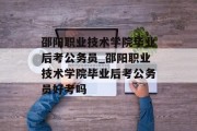 邵阳职业技术学院毕业后考公务员_邵阳职业技术学院毕业后考公务员好考吗