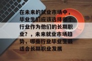 在未来的就业市场中，毕业生们应该选择哪个行业作为他们的长期职业？，未来就业市场趋势，哪些行业毕业生最适合长期职业发展