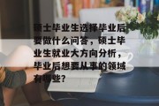 硕士毕业生选择毕业后要做什么问答，硕士毕业生就业大方向分析，毕业后想要从事的领域有哪些？