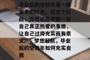 毕业后的空档年是一段宝贵的时光。在这个阶段，你可以选择做一些自己真正热爱的事情，让自己过得充实而有意义。，梦想起航，毕业后的空档年如何充实自我