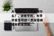 大学毕业后还能进修什么？，进修学历，大学毕业生可进一步深造或提升职业技能。