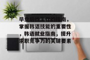 毕业后找工作的指南，掌握韩语技能的重要性，韩语就业指南，提升求职竞争力的关键要素