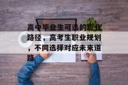 高中毕业生可选的职业路径，高考生职业规划，不同选择对应未来道路
