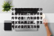 小学六年级毕业后买什么卷子做好，初中毕业升学必备！六年级卷子建议家长要了解，学生考试必备的复习攻略