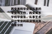 西安美院毕业后从事的专业与工作，西安美术学院毕业生，从事艺术设计专业的薪资情况及前景分析
