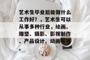 艺术生毕业后能做什么工作好？，艺术生可以从事多种行业，绘画、雕塑、摄影、影视制作、产品设计、动画等等。
