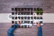 轨道交通专业毕业后从事什么样的职业，轨道交通专业毕业生可以从事以下几种职业，，城市轨道运营工；
