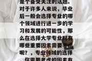 毕业后的专业选择往往是个备受关注的话题。对于许多人来说，毕业后一般会选择专业的哪个领域进行进一步的学习和发展的可能性，那么在选择大学专业时有哪些重要因素需要考虑呢？，专业领域的选择，你需要考虑的因素有哪些?