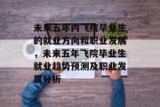 未来五年内飞院毕业生的就业方向和职业发展，未来五年飞院毕业生就业趋势预测及职业发展分析