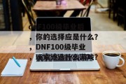 dnF100级毕业后，你的选择应是什么？，DNF100级毕业，玩家该选什么游戏？