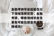 金融考研毕业后能在以下领域发挥优势，金融考研，哪些领域毕业生更有可能在就业市场取得成功？