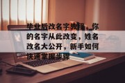 毕业后改名字教程，你的名字从此改变，姓名改名大公开，新手如何快速掌握步骤