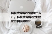 科技大学毕业后做什么？，科技大学毕业生就业方向有哪些？