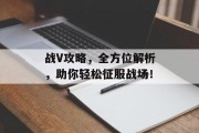战V攻略，全方位解析，助你轻松征服战场！