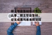 硕士毕业答辩后还有什么事，硕士毕业答辩，论文成果与未来规划探讨