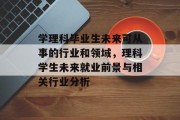 学理科毕业生未来可从事的行业和领域，理科学生未来就业前景与相关行业分析