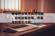 暖暖环游世界高分攻略，轻松征服全球，开启你的奇幻之旅！