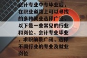 会计专业中专毕业后，在职业道路上可以寻找的多种就业选择广泛，以下是一些常见的行业和岗位，会计专业毕业，求职前景广阔，选择不同行业的专业及就业岗位